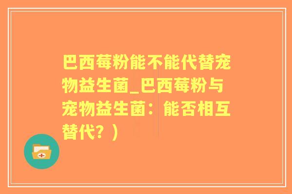 巴西莓粉能不能代替宠物益生菌_巴西莓粉与宠物益生菌:能否相互替代?) 巴西莓粉能不能代替宠物益生菌_巴西莓粉与宠物益生菌:能否相互替代?)