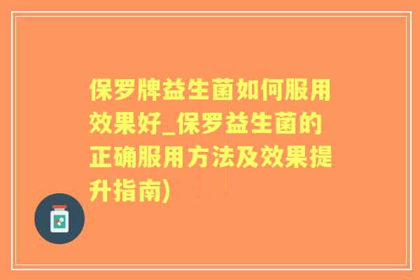 保罗牌益生菌如何服用效果好_保罗益生菌的正确服用方法及效果提升指南)