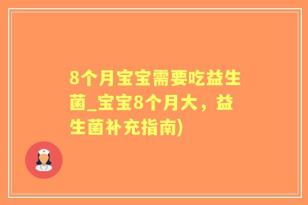 8个月宝宝需要吃益生菌_宝宝8个月大,益生菌补充指南) 8个月宝宝需要吃益生菌_宝宝8个月大,益生菌补充指南)