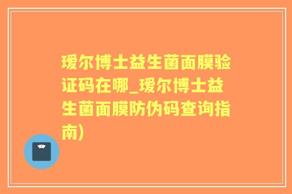 瑷尔博士益生菌面膜验证码在哪_瑷尔博士益生菌面膜防伪码查询指南)