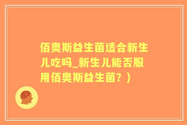 佰奥斯益生菌适合新生儿吃吗_新生儿能否服用佰奥斯益生菌?) 佰奥斯益生菌适合新生儿吃吗_新生儿能否服用佰奥斯益生菌?)