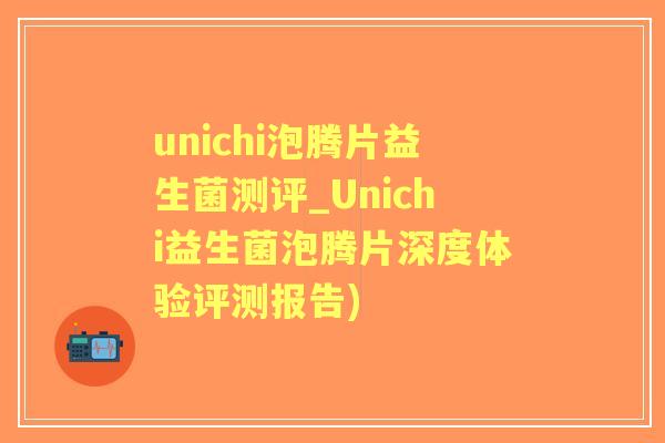 unichi泡腾片益生菌测评_Unichi益生菌泡腾片深度体验评测报告)