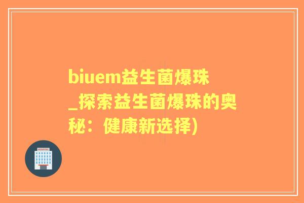 biuem益生菌爆珠_探索益生菌爆珠的奥秘:健康新选择) biuem益生菌爆珠_探索益生菌爆珠的奥秘:健康新选择)