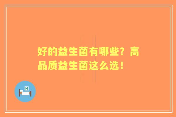 好的益生菌有哪些？高品质益生菌这么选！