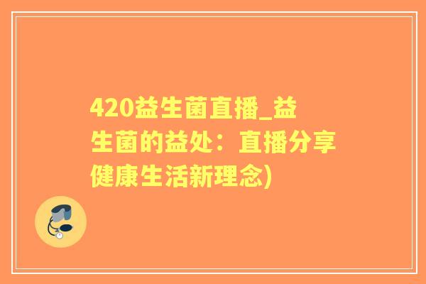 420益生菌直播_益生菌的益处：直播分享健康生活新理念)
