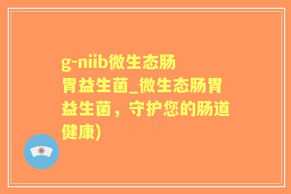 g-niib微生态肠胃益生菌_微生态肠胃益生菌，守护您的肠道健康)