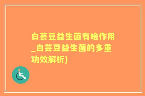 白芸豆益生菌有啥作用_白芸豆益生菌的多重功效解析)