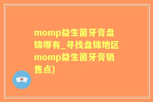 momp益生菌牙膏盘锦哪有_寻找盘锦地区momp益生菌牙膏销售点)