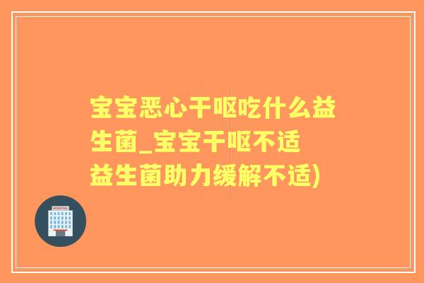 宝宝恶心干呕吃什么益生菌_宝宝干呕不适 益生菌助力缓解不适) 宝宝恶心干呕吃什么益生菌_宝宝干呕不适 益生菌助力缓解不适)