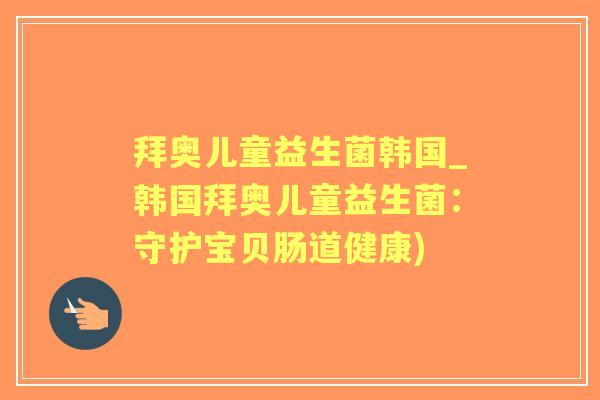 拜奥儿童益生菌韩国_韩国拜奥儿童益生菌：守护宝贝肠道健康)