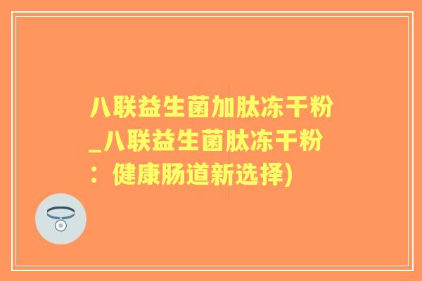 八联益生菌加肽冻干粉_八联益生菌肽冻干粉：健康肠道新选择)