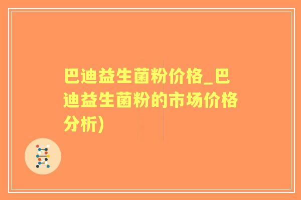 巴迪益生菌粉价格_巴迪益生菌粉的市场价格分析)