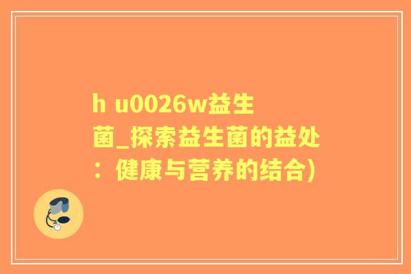 h u0026w益生菌_探索益生菌的益处：健康与营养的结合)