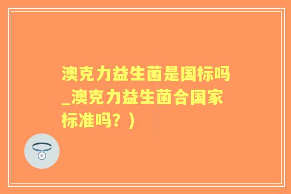澳克力益生菌是国标吗_澳克力益生菌合国家标准吗?) 澳克力益生菌是国标吗_澳克力益生菌合国家标准吗?)