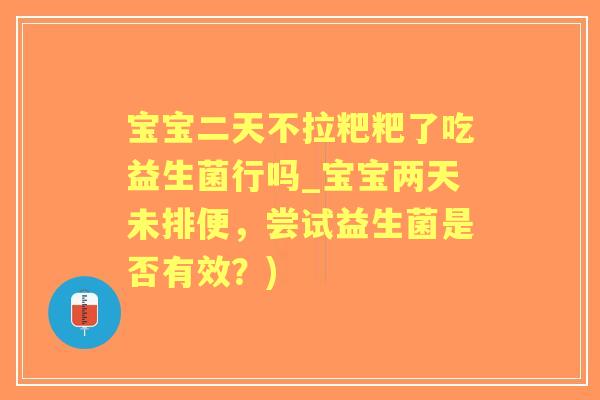 宝宝二天不拉粑粑了吃益生菌行吗_宝宝两天未排便，尝试益生菌是否有效？)