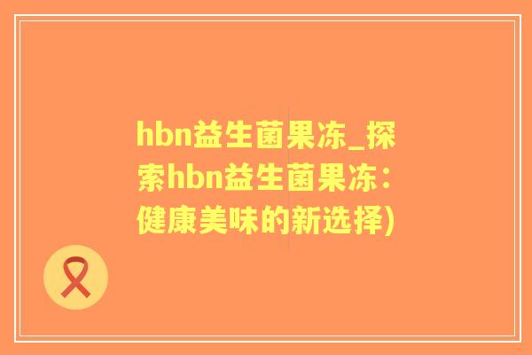 hbn益生菌果冻_探索hbn益生菌果冻：健康美味的新选择)