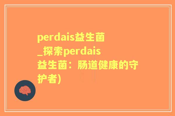 perdais益生菌_探索perdais益生菌:肠道健康的守护者) perdais益生菌_探索perdais益生菌:肠道健康的守护者)