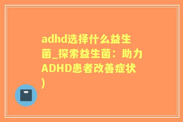 adhd选择什么益生菌_探索益生菌:助力ADHD患者改善症状) adhd选择什么益生菌_探索益生菌:助力ADHD患者改善症状)