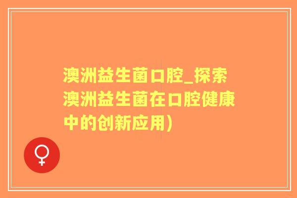 澳洲益生菌口腔_探索澳洲益生菌在口腔健康中的创新应用) 澳洲益生菌口腔_探索澳洲益生菌在口腔健康中的创新应用)