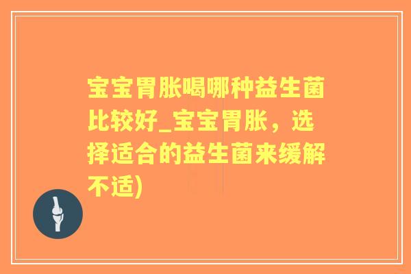 宝宝胃胀喝哪种益生菌比较好_宝宝胃胀,选择适合的益生菌来缓解不适) 宝宝胃胀喝哪种益生菌比较好_宝宝胃胀,选择适合的益生菌来缓解不适)