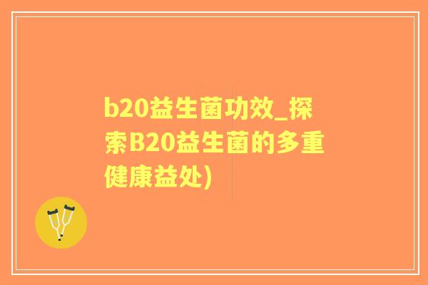 b20益生菌功效_探索B20益生菌的多重健康益处)