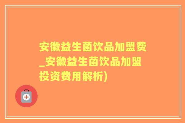 安徽益生菌饮品加盟费_安徽益生菌饮品加盟投资费用解析) 安徽益生菌饮品加盟费_安徽益生菌饮品加盟投资费用解析)
