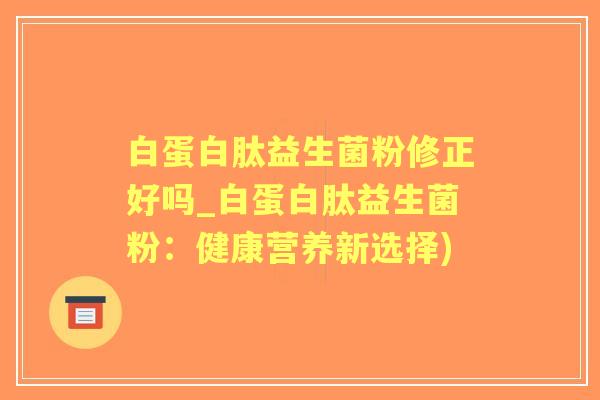 白蛋白肽益生菌粉修正好吗_白蛋白肽益生菌粉:健康营养新选择) 白蛋白肽益生菌粉修正好吗_白蛋白肽益生菌粉:健康营养新选择)