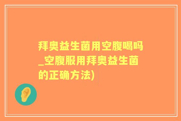 拜奥益生菌用空腹喝吗_空腹服用拜奥益生菌的正确方法) 拜奥益生菌用空腹喝吗_空腹服用拜奥益生菌的正确方法)