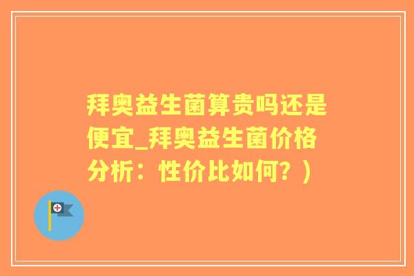 拜奥益生菌算贵吗还是便宜_拜奥益生菌价格分析：性价比如何？)