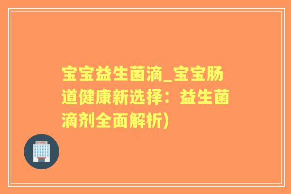 宝宝益生菌滴_宝宝肠道健康新选择:益生菌滴剂全面解析) 宝宝益生菌滴_宝宝肠道健康新选择:益生菌滴剂全面解析)