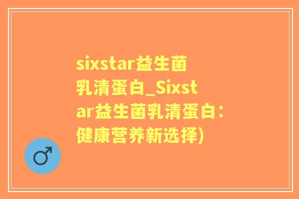 sixstar益生菌乳清蛋白_Sixstar益生菌乳清蛋白:健康营养新选择) sixstar益生菌乳清蛋白_Sixstar益生菌乳清蛋白:健康营养新选择)