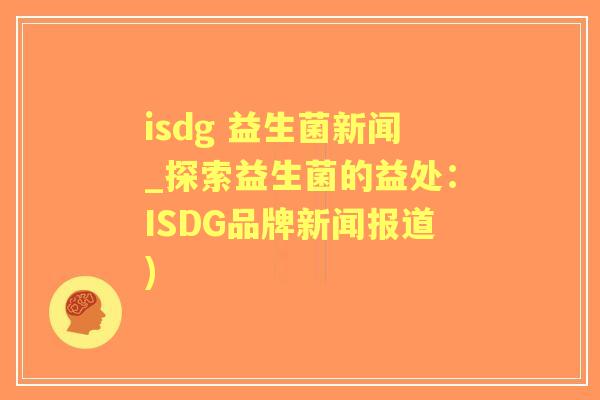 isdg 益生菌新闻_探索益生菌的益处:ISDG品牌新闻报道) isdg 益生菌新闻_探索益生菌的益处:ISDG品牌新闻报道)