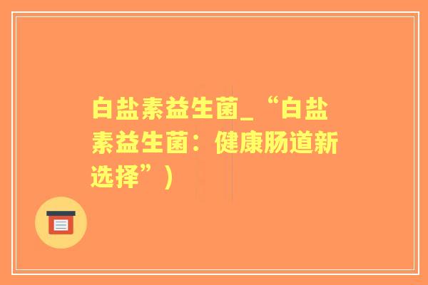 白盐素益生菌_“白盐素益生菌：健康肠道新选择”)