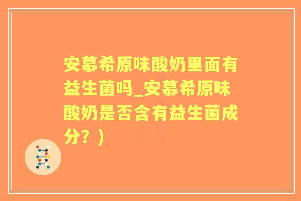 安慕希原味酸奶里面有益生菌吗_安慕希原味酸奶是否含有益生菌成分？)