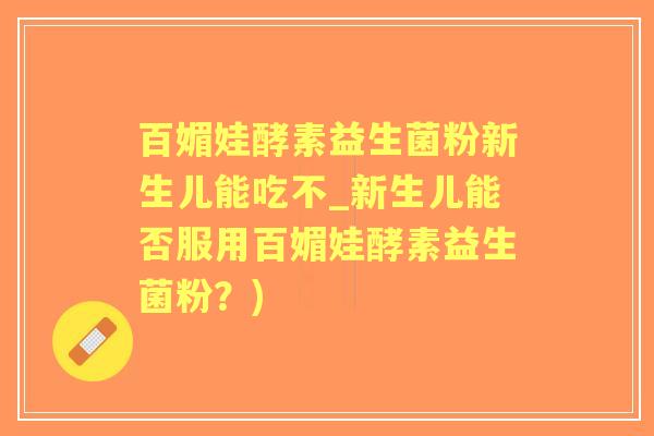 百媚娃酵素益生菌粉新生儿能吃不_新生儿能否服用百媚娃酵素益生菌粉?) 百媚娃酵素益生菌粉新生儿能吃不_新生儿能否服用百媚娃酵素益生菌粉?)