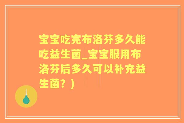 宝宝吃完布洛芬多久能吃益生菌_宝宝服用布洛芬后多久可以补充益生菌？)