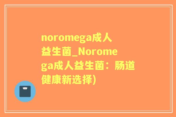 noromega成人益生菌_Noromega成人益生菌:肠道健康新选择) noromega成人益生菌_Noromega成人益生菌:肠道健康新选择)
