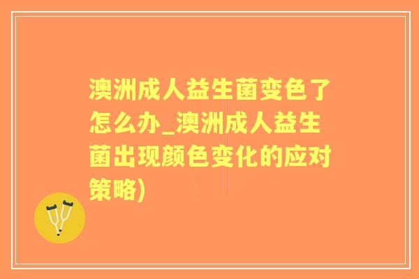 澳洲成人益生菌变色了怎么办_澳洲成人益生菌出现颜色变化的应对策略)
