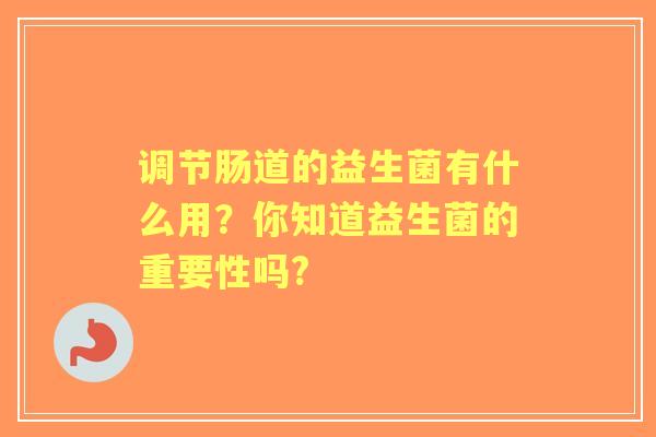 调节肠道的益生菌有什么用？你知道益生菌的重要性吗?