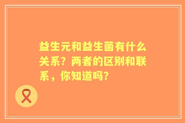 益生元和益生菌有什么关系？两者的区别和联系，你知道吗？