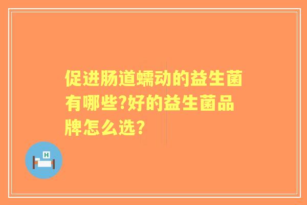 促进肠道蠕动的益生菌有哪些?好的益生菌品牌怎么选？