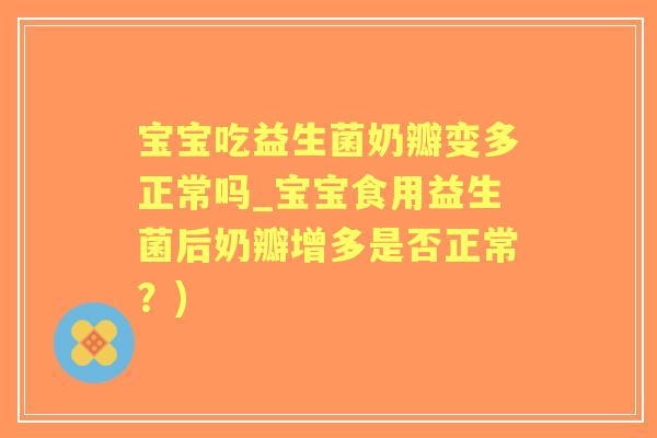 宝宝吃益生菌奶瓣变多正常吗_宝宝食用益生菌后奶瓣增多是否正常？)