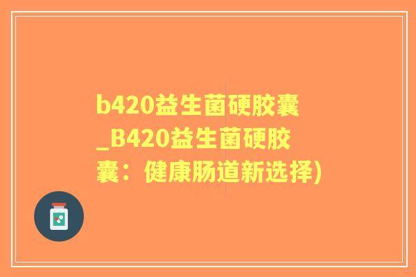 b420益生菌硬胶囊_B420益生菌硬胶囊：健康肠道新选择)