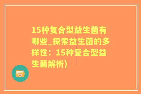 15种复合型益生菌有哪些_探索益生菌的多样性:15种复合型益生菌解析) 15种复合型益生菌有哪些_探索益生菌的多样性:15种复合型益生菌解析)