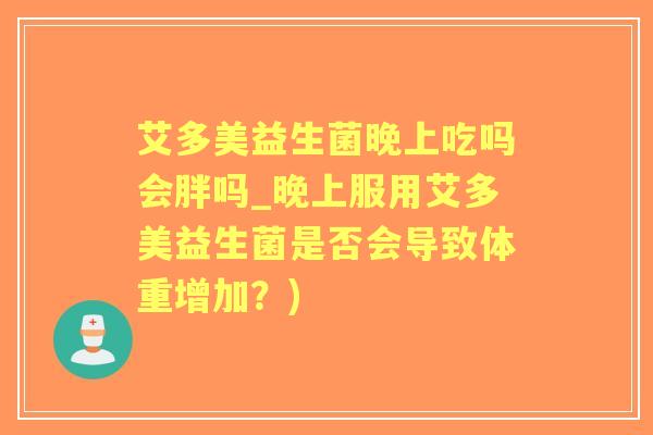 艾多美益生菌晚上吃吗会胖吗_晚上服用艾多美益生菌是否会导致体重增加?) 艾多美益生菌晚上吃吗会胖吗_晚上服用艾多美益生菌是否会导致体重增加?)
