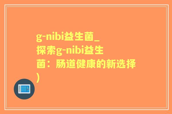 g-nibi益生菌_探索g-nibi益生菌:肠道健康的新选择) g-nibi益生菌_探索g-nibi益生菌:肠道健康的新选择)