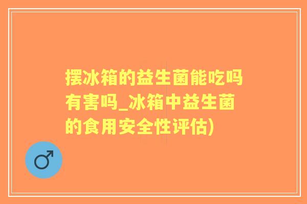 摆冰箱的益生菌能吃吗有害吗_冰箱中益生菌的食用安全性评估) 摆冰箱的益生菌能吃吗有害吗_冰箱中益生菌的食用安全性评估)