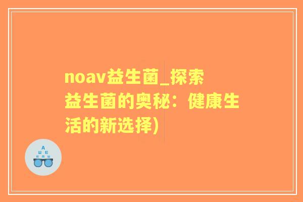 noav益生菌_探索益生菌的奥秘：健康生活的新选择)