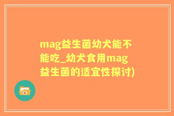 mag益生菌幼犬能不能吃_幼犬食用mag益生菌的适宜性探讨)