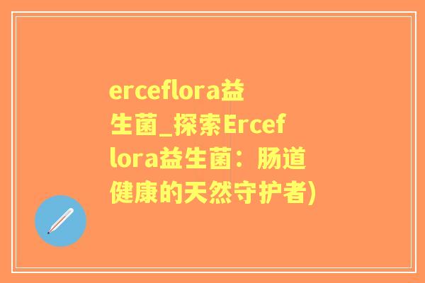 erceflora益生菌_探索Erceflora益生菌:肠道健康的天然守护者) erceflora益生菌_探索Erceflora益生菌:肠道健康的天然守护者)